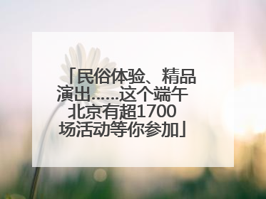 民俗体验、精品演出……这个端午北京有超1700场活动等你参加