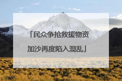 民众争抢救援物资 加沙再度陷入混乱
