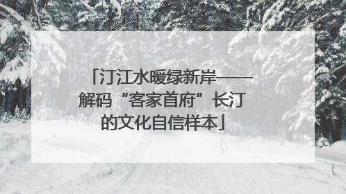 汀江水暖绿新岸——解码“客家首府”长汀的文化自信样本