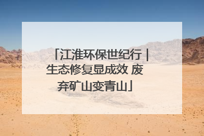 江淮环保世纪行｜生态修复显成效 废弃矿山变青山