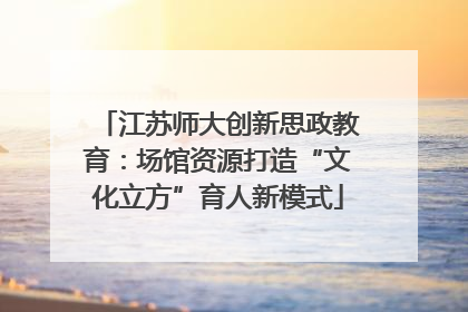 江苏师大创新思政教育：场馆资源打造“文化立方”育人新模式