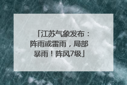江苏气象发布：阵雨或雷雨，局部暴雨！阵风7级