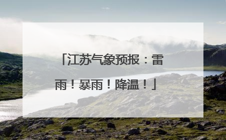 江苏气象预报：雷雨！暴雨！降温！