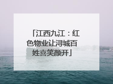 江西九江：红色物业让浔城百姓喜笑颜开