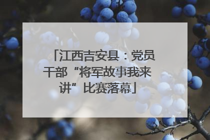 江西吉安县：党员干部“将军故事我来讲”比赛落幕