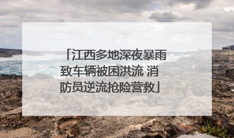 江西多地深夜暴雨致车辆被困洪流 消防员逆流抢险营救