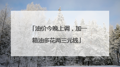 油价今晚上调，加一箱油多花两三元钱