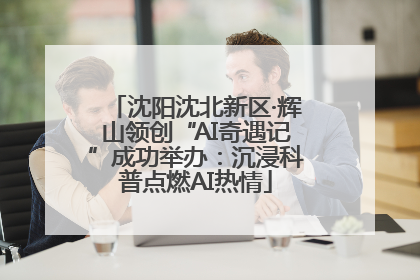 沈阳沈北新区·辉山领创“AI奇遇记”成功举办：沉浸科普点燃AI热情