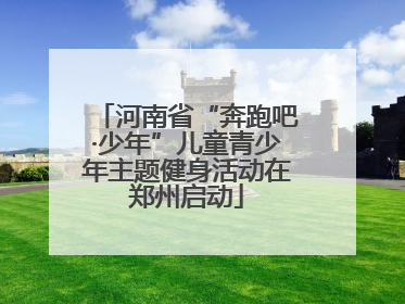 河南省“奔跑吧·少年”儿童青少年主题健身活动在郑州启动