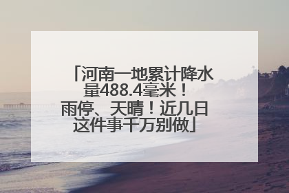 河南一地累计降水量488.4毫米！雨停、天晴！近几日这件事千万别做