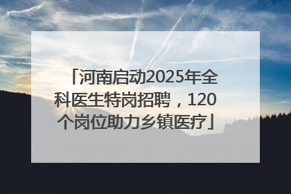 河南启动2025年全科医生特岗招聘，120个岗位助力乡镇医疗