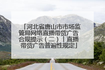 河北省唐山市市场监管局网络直播带货广告合规提示（二）︱直播带货广告普遍性规定