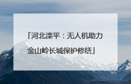 河北滦平：无人机助力金山岭长城保护修缮
