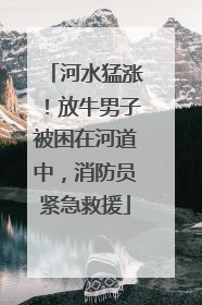 河水猛涨！放牛男子被困在河道中，消防员紧急救援