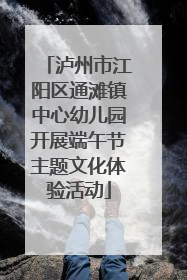 泸州市江阳区通滩镇中心幼儿园开展端午节主题文化体验活动