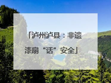 泸州泸县：非遗漆扇“话”安全