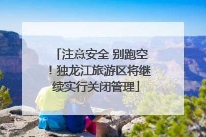 注意安全 别跑空！独龙江旅游区将继续实行关闭管理