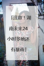 注意！湖南未来24小时多地还有暴雨