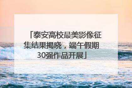 泰安高校最美影像征集结果揭晓，端午假期30强作品开展