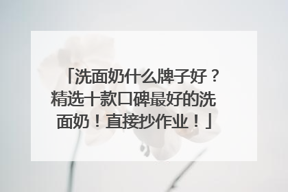 洗面奶什么牌子好？精选十款口碑最好的洗面奶！直接抄作业！
