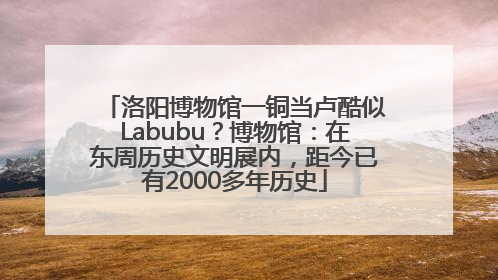 洛阳博物馆一铜当卢酷似Labubu？博物馆：在东周历史文明展内，距今已有2000多年历史