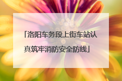 洛阳车务段上街车站认真筑牢消防安全防线