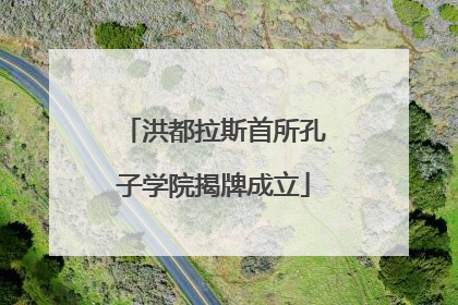 洪都拉斯首所孔子学院揭牌成立