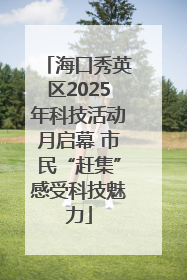 海口秀英区2025年科技活动月启幕 市民“赶集”感受科技魅力