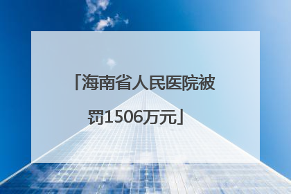 海南省人民医院被罚1506万元