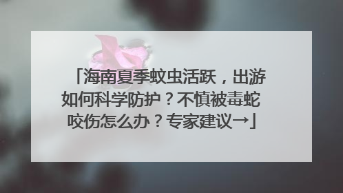 海南夏季蚊虫活跃，出游如何科学防护？不慎被毒蛇咬伤怎么办？专家建议→