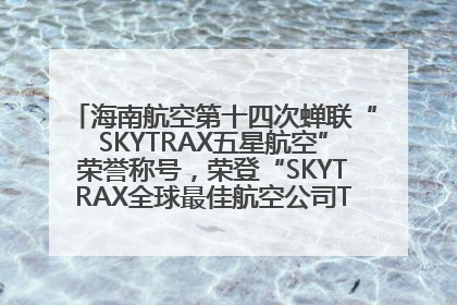 海南航空第十四次蝉联“SKYTRAX五星航空”荣誉称号，荣登“SKYTRAX全球最佳航空公司TOP10”榜单