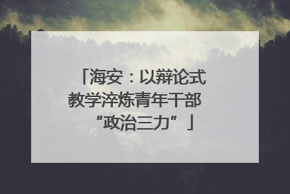 海安：以辩论式教学淬炼青年干部“政治三力”