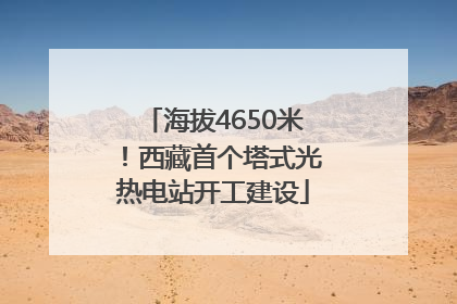海拔4650米！西藏首个塔式光热电站开工建设