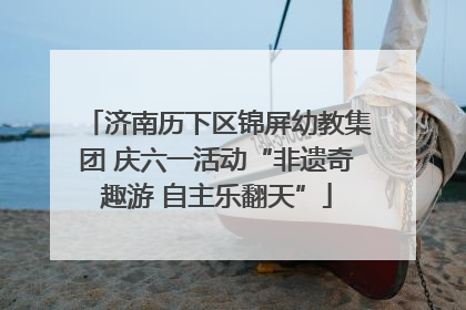 济南历下区锦屏幼教集团 庆六一活动“非遗奇趣游 自主乐翻天”
