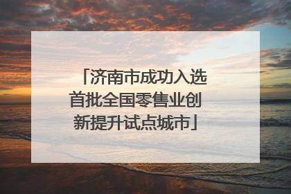 济南市成功入选首批全国零售业创新提升试点城市