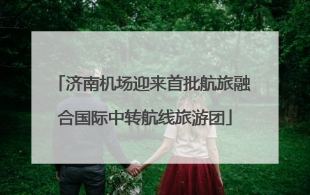 济南机场迎来首批航旅融合国际中转航线旅游团
