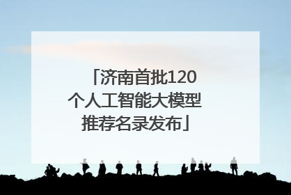 济南首批120个人工智能大模型推荐名录发布