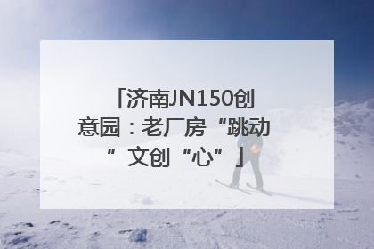 济南JN150创意园：老厂房“跳动”文创“心”