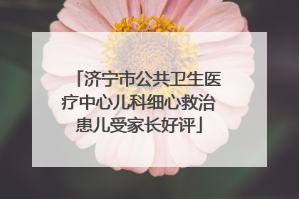 济宁市公共卫生医疗中心儿科细心救治患儿受家长好评