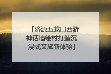 济源五龙口西游神话墙绘村打造沉浸式文旅新体验