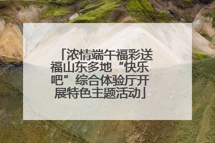 浓情端午福彩送福山东多地“快乐吧”综合体验厅开展特色主题活动