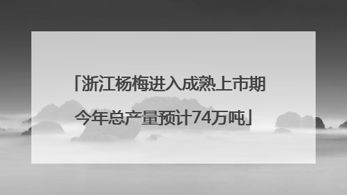 浙江杨梅进入成熟上市期 今年总产量预计74万吨
