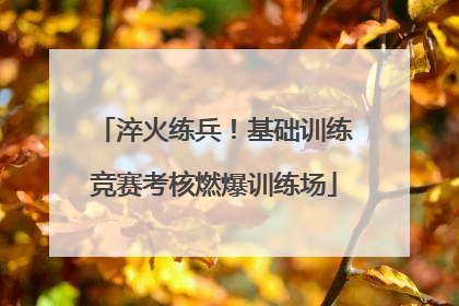淬火练兵！基础训练竞赛考核燃爆训练场
