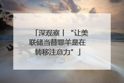 深观察丨“让美联储当替罪羊是在转移注意力”