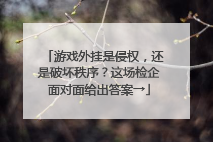 游戏外挂是侵权，还是破坏秩序？这场检企面对面给出答案→