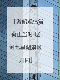 游船观鸟赏荷正当时 辽河七星湖景区开园