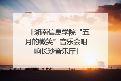 湖南信息学院“五月的微笑”音乐会唱响长沙音乐厅