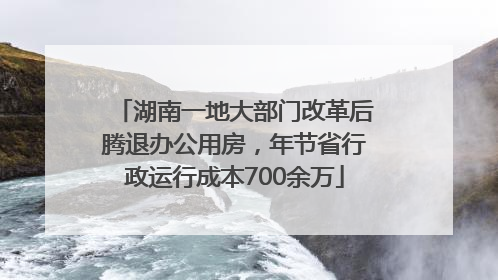 湖南一地大部门改革后腾退办公用房，年节省行政运行成本700余万