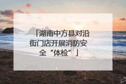 湖南中方县对沿街门店开展消防安全“体检”