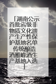 湖南公示首批省级非物质文化遗产生产性保护基地名单 传统酿造酒雁峰酒生产基地入选